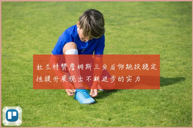 杜兰特赞詹姆斯三分后仰跳投稳定性提升展现出不断进步的实力