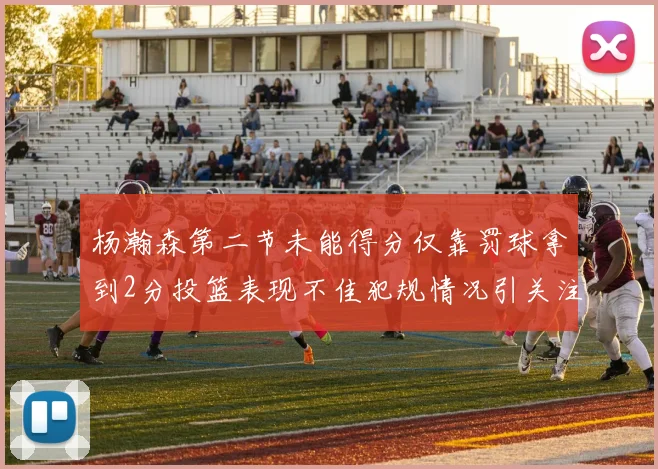 杨瀚森第二节未能得分仅靠罚球拿到2分投篮表现不佳犯规情况引关注