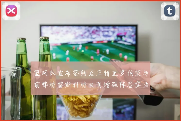 篮网队宣布签约后卫特里罗伯茨与前锋特雷斯科特共同增强阵容实力