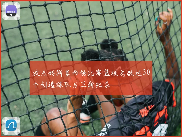 波杰姆斯基两场比赛篮板总数达30个创造球队后卫新纪录