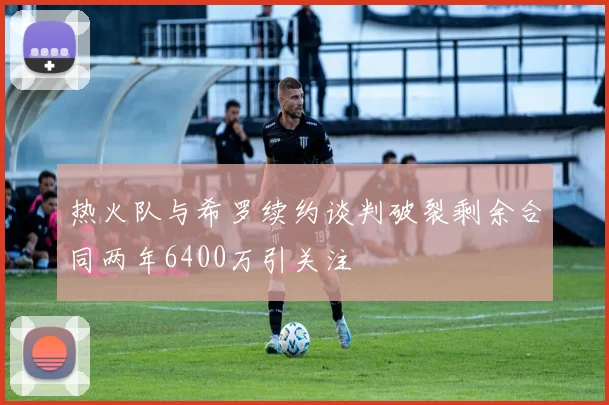 热火队与希罗续约谈判破裂剩余合同两年6400万引关注