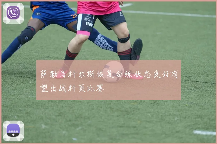 萨勒马科尔斯恢复合练状态良好有望出战科莫比赛