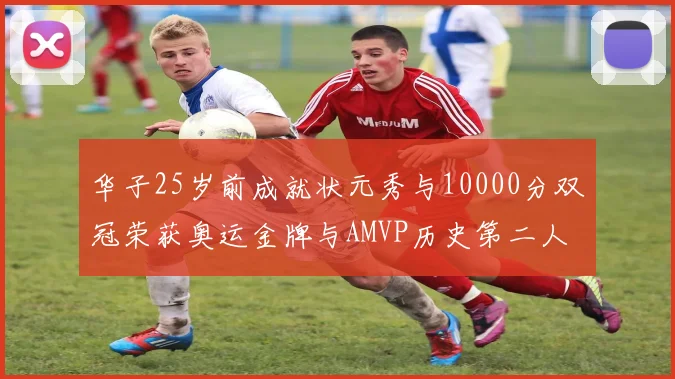 华子25岁前成就状元秀与10000分双冠荣获奥运金牌与AMVP历史第二人比肩老詹