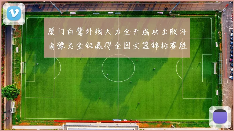 厦门白鹭外线火力全开成功击败河南豫光金铅赢得全国女篮锦标赛胜利