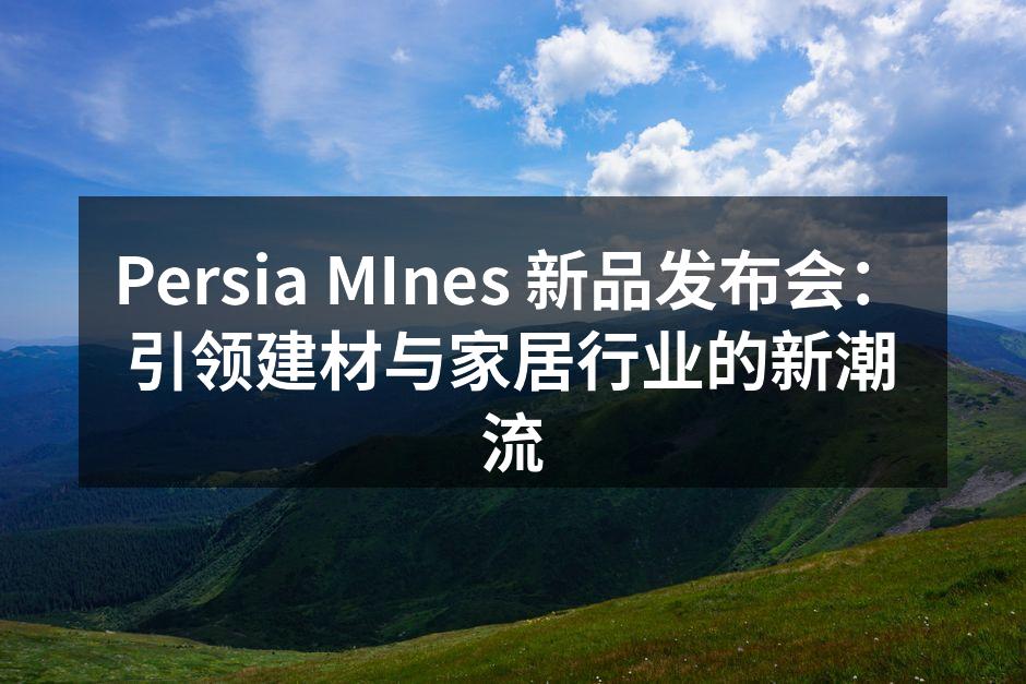 Persia MInes 新品发布会：引领建材与家居行业的新