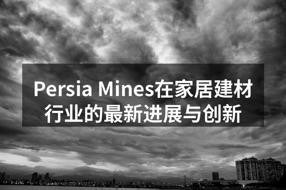 Persia Mines在家居建材行业的最新进展与创新