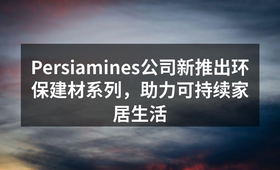 Persiamines公司新推出环保建材系列，助力可持续家居生活