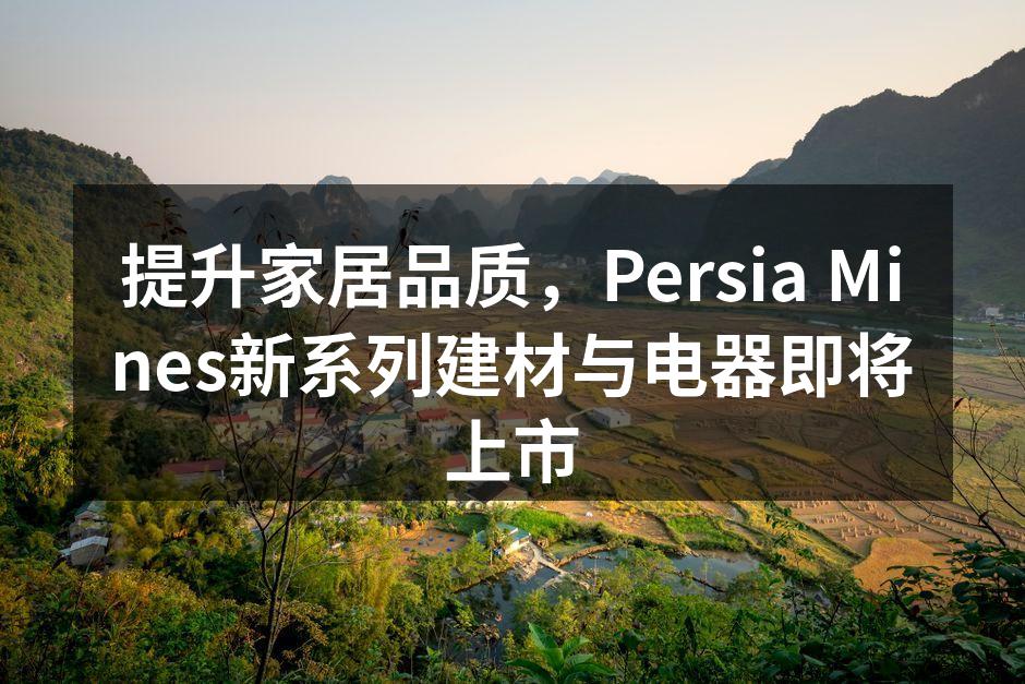 提升家居品质，Persia Mines新系列建材与电器即将上市